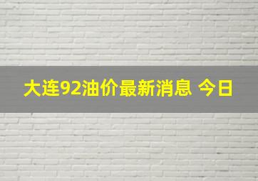 大连92油价最新消息 今日